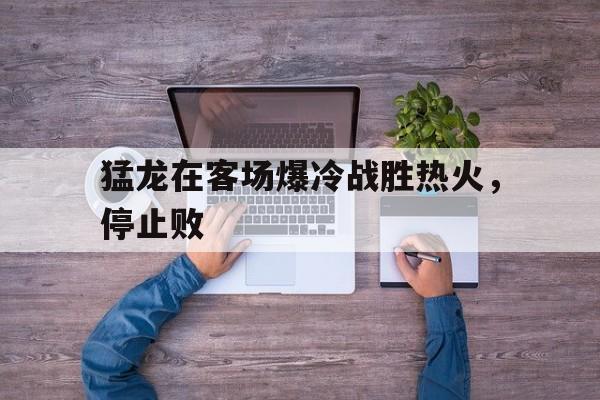 猛龙在客场爆冷战胜热火，停止败的简单介绍