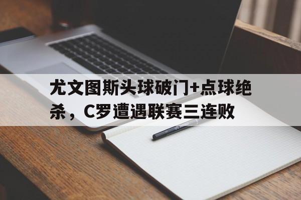 尤文图斯头球破门+点球绝杀，C罗遭遇联赛三连败